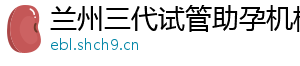 兰州三代试管助孕机构	